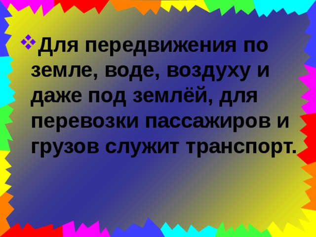 Для передвижения по земле, воде, воздуху и даже под землёй, для перевозки пассажиров и грузов служит транспорт. 