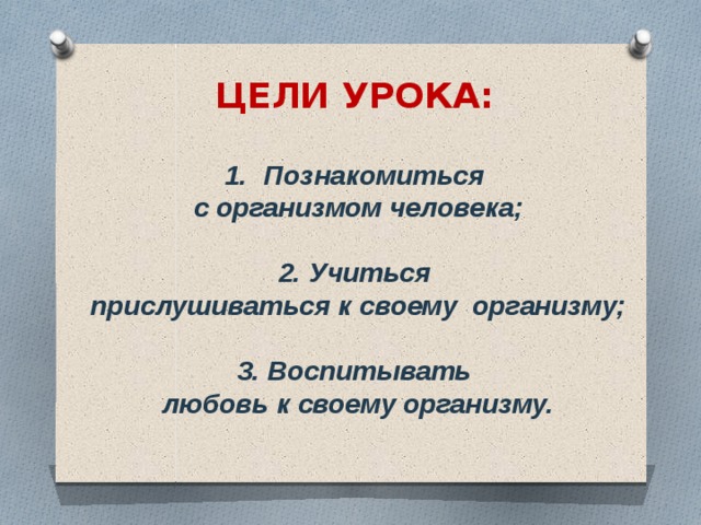 ЦЕЛИ УРОКА:  Познакомиться  с организмом человека;  2. Учиться  прислушиваться к своему организму;  3. Воспитывать  любовь к своему организму. 