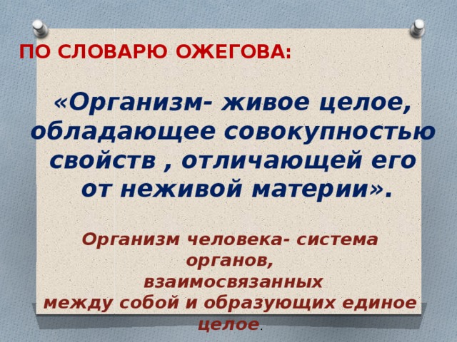  ПО СЛОВАРЮ ОЖЕГОВА:  «Организм- живое целое,  обладающее совокупностью свойств , отличающей его  от неживой материи». Организм человека- система органов,  взаимосвязанных между собой и образующих единое целое . 