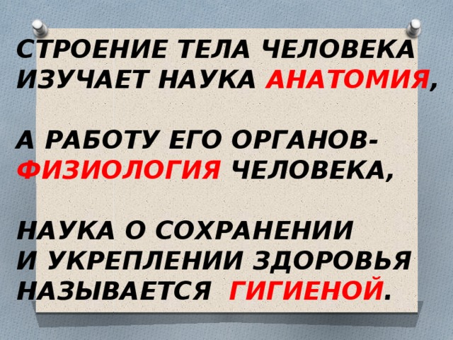 СТРОЕНИЕ ТЕЛА ЧЕЛОВЕКА ИЗУЧАЕТ НАУКА АНАТОМИЯ ,  А РАБОТУ ЕГО ОРГАНОВ- ФИЗИОЛОГИЯ ЧЕЛОВЕКА,  НАУКА О СОХРАНЕНИИ И УКРЕПЛЕНИИ ЗДОРОВЬЯ НАЗЫВАЕТСЯ ГИГИЕНОЙ . 