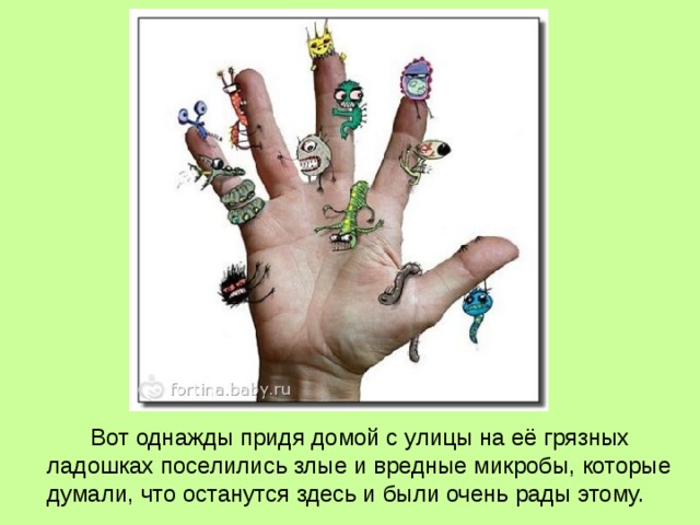   Вот однажды придя домой с улицы на её грязных ладошках поселились злые и вредные микробы, которые думали, что останутся здесь и были очень рады этому. 