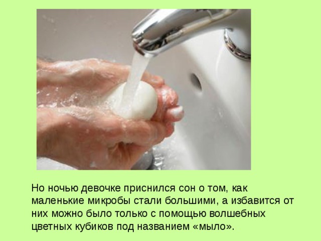   Но ночью девочке приснился сон о том, как маленькие микробы стали большими, а избавится от них можно было только с помощью волшебных цветных кубиков под названием «мыло». 