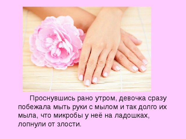   Проснувшись рано утром, девочка сразу побежала мыть руки с мылом и так долго их мыла, что микробы у неё на ладошках, лопнули от злости. 