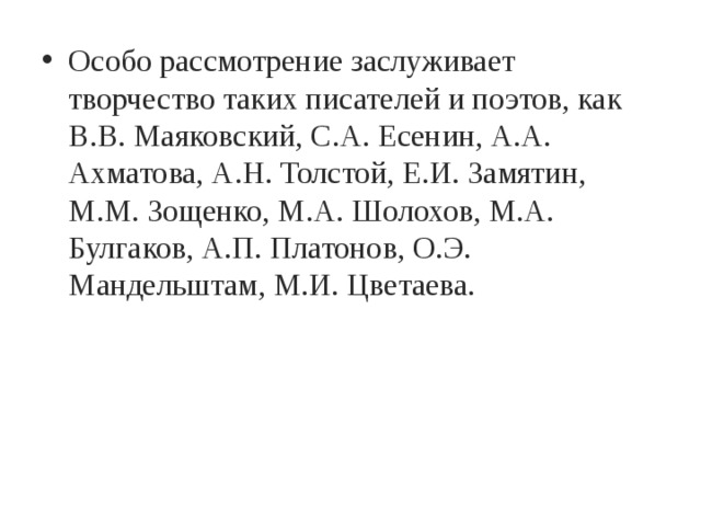 Особо рассмотрение заслуживает творчество таких писателей и поэтов, как В.В. Маяковский, С.А. Есенин, А.А. Ахматова, А.Н. Толстой, Е.И. Замятин, М.М. Зощенко, М.А. Шолохов, М.А. Булгаков, А.П. Платонов, О.Э. Мандельштам, М.И. Цветаева. 