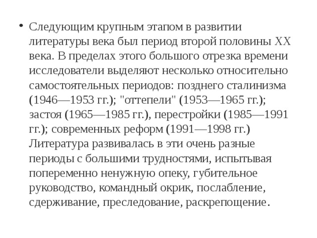 Следующим крупным этапом в развитии литературы века был период второй половины XX века. В пределах этого большого отрезка времени исследователи выделяют несколько относительно самостоятельных периодов: позднего сталинизма (1946—1953 гг.); 