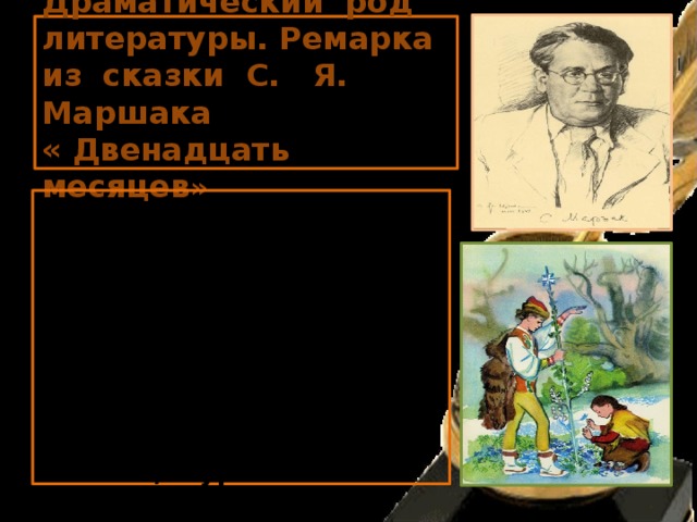 Драматический род литературы. Ремарка из сказки С. Я. Маршака  « Двенадцать месяцев »  В лесу и на поляне всё меняется. Тает последний снег. Земля покрывается молодой травкой. На кочках под деревьями появляются голубые и белые цветы. Кругом каплет, течёт, журчит. Падчерица стоит, оцепенев от изумления 