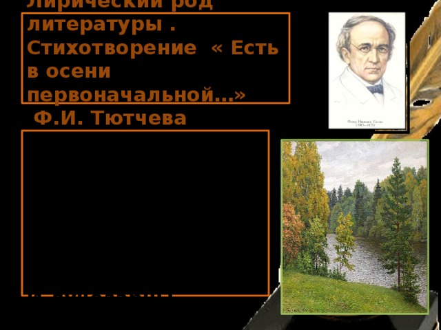 Лирический род литературы . Стихотворение « Есть в осени первоначальной…»  Ф.И. Тютчева Есть в осени первоначальной Короткая, но дивная пора- Весь день стоит как бы хрустальный, И лучезарны вечера… 