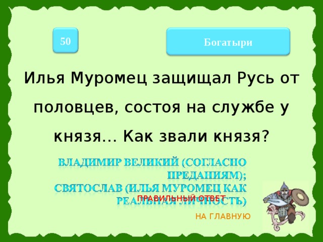 50 Богатыри Илья Муромец защищал Русь от половцев, состоя на службе у князя… Как звали князя? ПРАВИЛЬНЫЙ ОТВЕТ НА ГЛАВНУЮ 12 