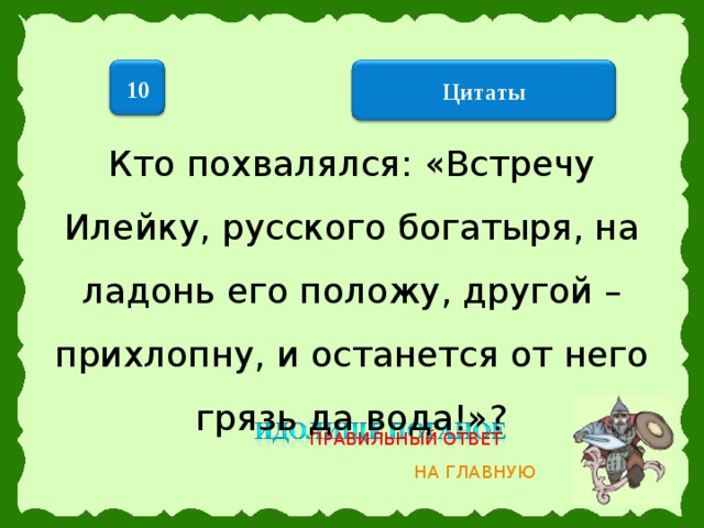 10 Цитаты Кто похвалялся: «Встречу Илейку, русского богатыря, на ладонь его положу, другой – прихлопну, и останется от него грязь да вода!»? ПРАВИЛЬНЫЙ ОТВЕТ НА ГЛАВНУЮ 13 