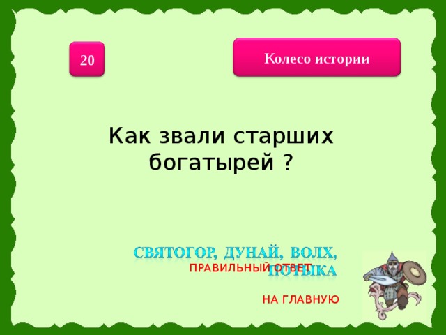 Колесо истории 20 Как звали старших богатырей ? ПРАВИЛЬНЫЙ ОТВЕТ НА ГЛАВНУЮ 19 