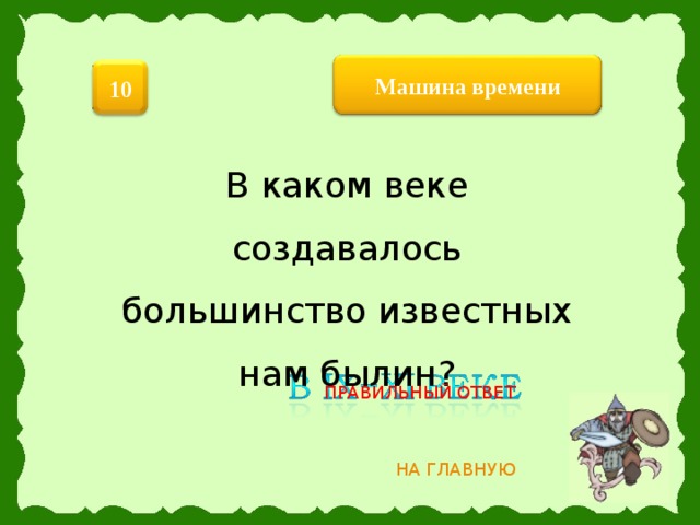 Машина  времени 10 В каком веке создавалось большинство известных нам былин? ПРАВИЛЬНЫЙ ОТВЕТ НА ГЛАВНУЮ 3 
