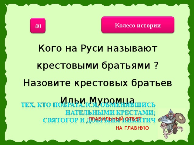 Колесо истории 40 Кого на Руси называют крестовыми братьями ? Назовите крестовых братьев Ильи Муромца ПРАВИЛЬНЫЙ ОТВЕТ НА ГЛАВНУЮ 21 