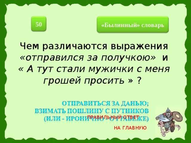 50  «Былинный» словарь  Чем различаются выражения «отправился за получкою» и « А тут стали мужички с меня грошей просить » ? ПРАВИЛЬНЫЙ ОТВЕТ НА ГЛАВНУЮ 27 