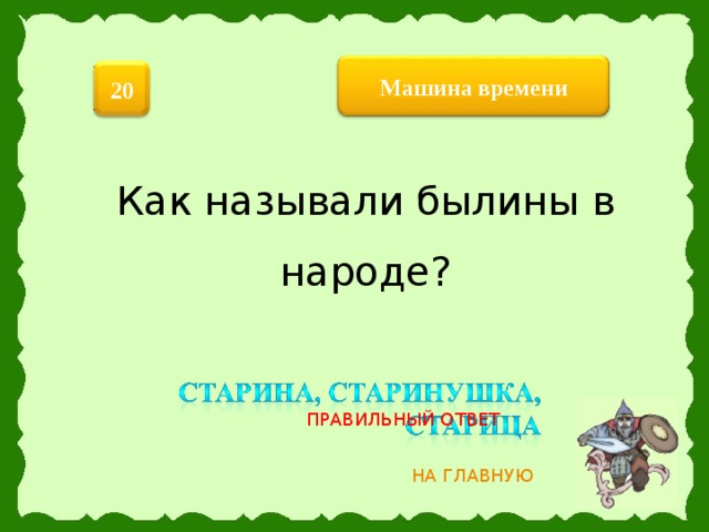 Машина  времени 20 Как называли былины в народе? ПРАВИЛЬНЫЙ ОТВЕТ НА ГЛАВНУЮ 4 