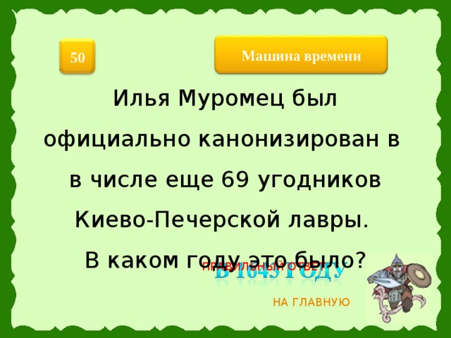 Машина  времени 50 Илья Муромец был официально канонизирован в в числе еще 69 угодников Киево-Печерской лавры. В каком году это было? ПРАВИЛЬНЫЙ ОТВЕТ НА ГЛАВНУЮ 7 
