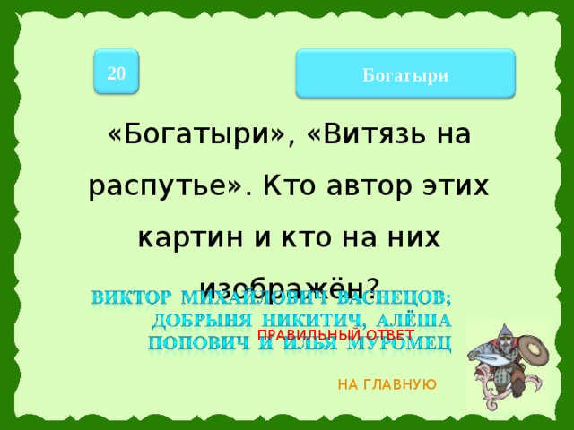 20 Богатыри «Богатыри», «Витязь на распутье». Кто автор этих картин и кто на них изображён? ПРАВИЛЬНЫЙ ОТВЕТ НА ГЛАВНУЮ 9 