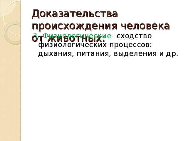 Доказательства происхождения человека от животных: 3. Физиологические- сходство физиологических процессов: дыхания, питания, выделения и др. 