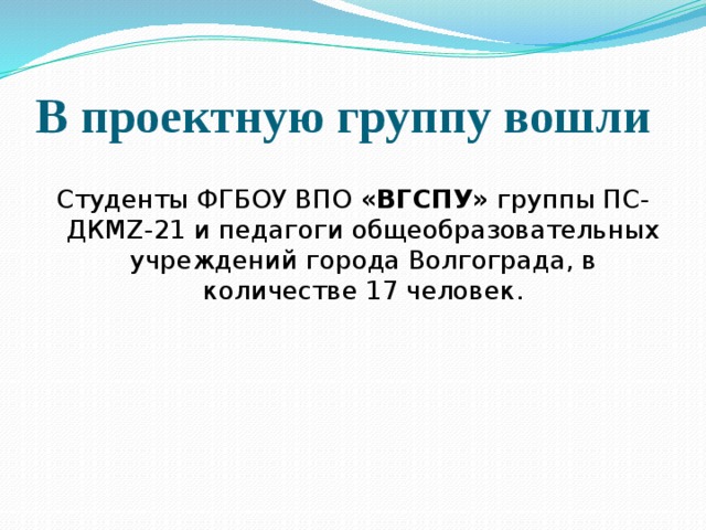 В проектную группу вошли Студенты ФГБОУ ВПО «ВГСПУ» группы ПС-ДКМZ-21 и педагоги общеобразовательных учреждений города Волгограда, в количестве 17 человек. 
