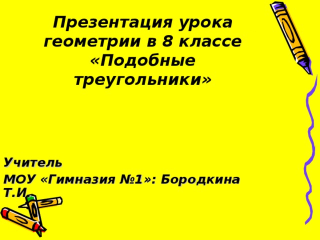 Презентация урока геометрии в 8 классе  «Подобные треугольники» Учитель МОУ «Гимназия №1»: Бородкина Т.И. 