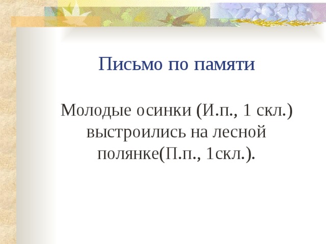     Письмо по памяти   Молодые осинки (И.п., 1 скл.) выстроились на лесной полянке(П.п., 1скл.).   