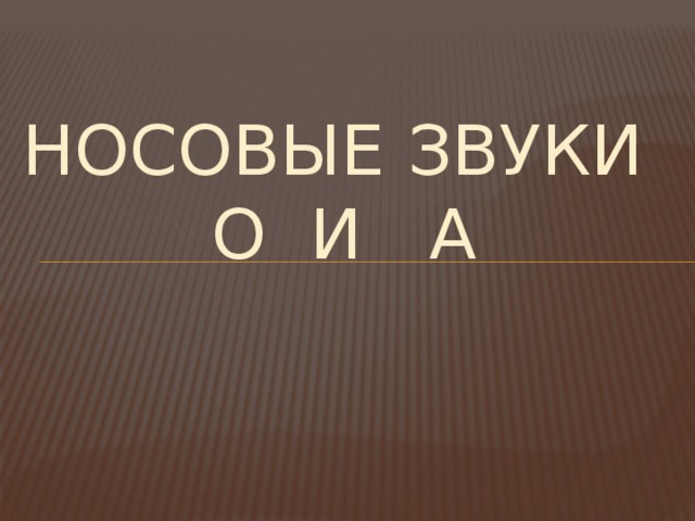 НОСОВЫЕ ЗВУКИ  О И А 