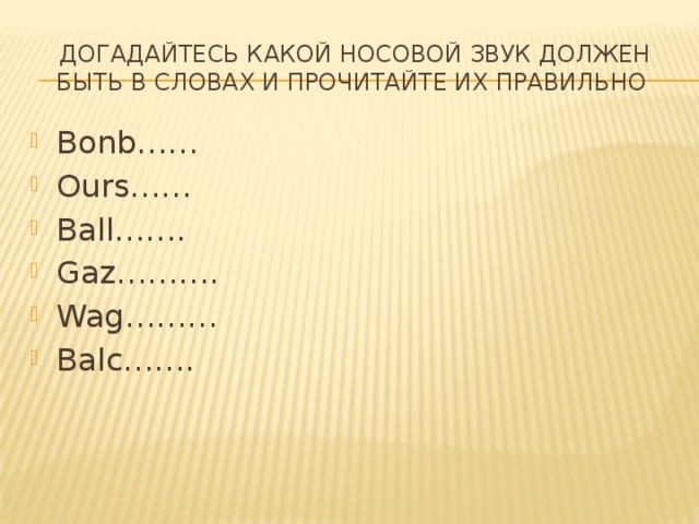ДОГАДАЙТЕСЬ КАКОЙ НОСОВОЙ ЗВУК ДОЛЖЕН БЫТЬ В СЛОВАХ И ПРОЧИТАЙТЕ ИХ ПРАВИЛЬНО Bonb…… Ours…… Ball……. Gaz………. Wag……… Balc……. 