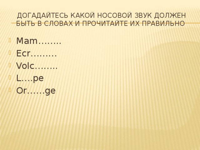 ДОГАДАЙТЕСЬ КАКОЙ НОСОВОЙ ЗВУК ДОЛЖЕН БЫТЬ В СЛОВАХ И ПРОЧИТАЙТЕ ИХ ПРАВИЛЬНО Mam…….. Ecr……… Volc…….. L….pe Or……ge 