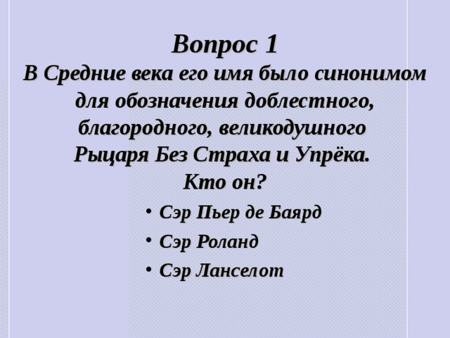 Вопрос 1 В Средние века его имя было синонимом для обозначения доблестного, благородного, великодушного Рыцаря Без Страха и Упрёка.  Кто он? Сэр Пьер де Баярд Сэр Роланд Сэр Ланселот Сэр Пьер де Баярд Сэр Роланд Сэр Ланселот 
