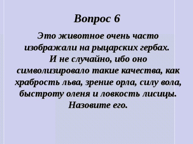 Вопрос 6 Это животное очень часто изображали на рыцарских гербах. И не случайно, ибо оно символизировало такие качества, как храбрость льва, зрение орла, силу вола, быстроту оленя и ловкость лисицы. Назовите его. 