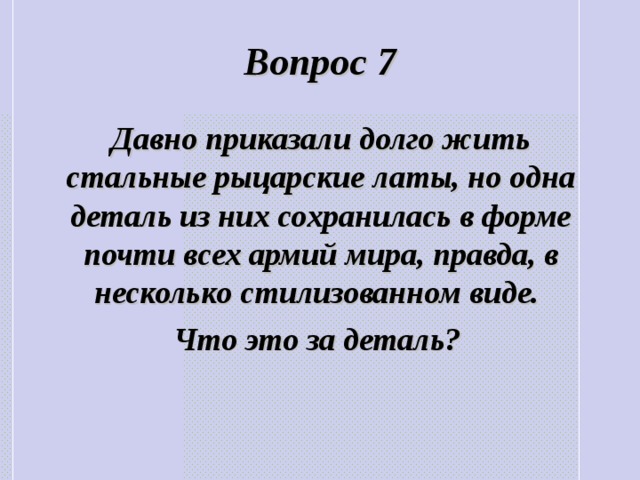 Вопрос 7 Давно приказали долго жить стальные рыцарские латы, но одна деталь из них сохранилась в форме почти всех армий мира, правда, в несколько стилизованном виде. Что это за деталь? 