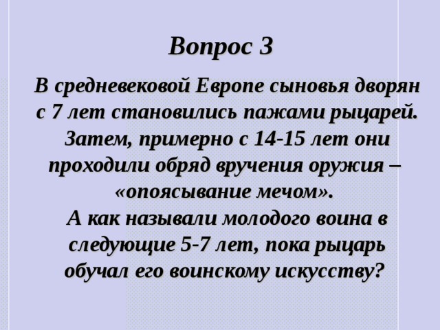 Вопрос 3 В средневековой Европе сыновья дворян с 7 лет становились пажами рыцарей. Затем, примерно с 14-15 лет они проходили обряд вручения оружия   – «опоясывание мечом». А как называли молодого воина в следующие 5-7 лет, пока рыцарь обучал его воинскому искусству? 