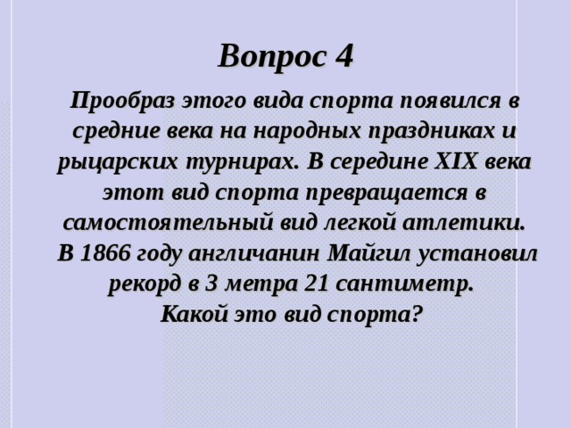 Вопрос 4 Прообраз этого вида спорта появился в средние века на народных праздниках и рыцарских турнирах. В середине XIX века этот вид спорта превращается в самостоятельный вид легкой атлетики.  В 1866 году англичанин Майгил установил рекорд в 3 метра 21 сантиметр. Какой это вид спорта? 