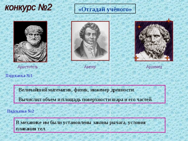 «Отгадай учёного» Аристотель Архимед Ампер Подсказка №1  Величайший математик, физик, инженер древности.  Вычислил объем и площадь поверхности шара и его частей. Подсказка №2 В механике им были установлены законы рычага, условия плавания тел. 