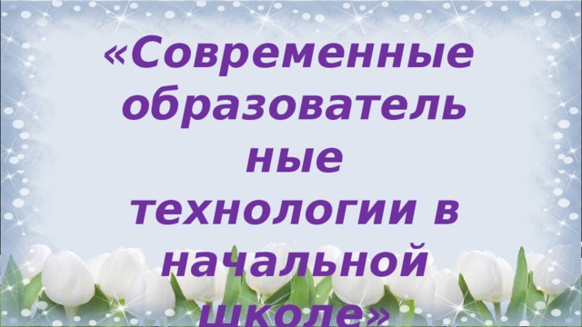 «Современные образовательные технологии в начальной школе»  Учитель начальных классов 