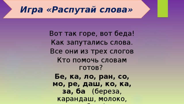 Игра «Распутай слова» Вот так горе, вот беда! Как запутались слова. Все они из трех слогов Кто помочь словам готов?  Бе, ка, ло, ран, со, мо, ре, даш, ко, ка, за, ба (береза, карандаш, молоко, собака) 
