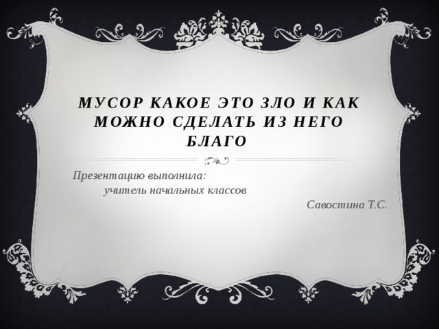 Мусор какое это зло и как можно сделать из него благо Презентацию выполнила: учитель начальных классов Савостина Т.С. 