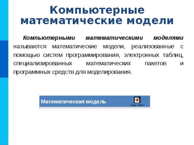 Компьютерные математические модели Компьютерными математическими моделями называются математические модели, реализованные с помощью систем программирования, электронных таблиц, специализированных математических пакетов и программных средств для моделирования. Математическая модель 