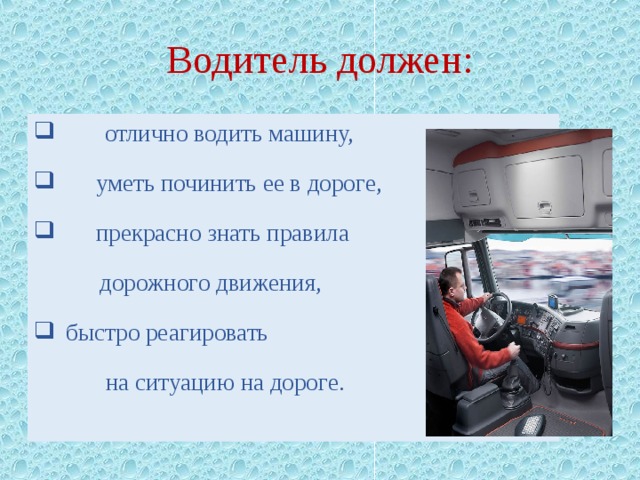 Водитель должен:  отлично водить машину,  уметь починить ее в дороге,  прекрасно знать правила  дорожного движения, быстро реагировать  на ситуацию на дороге. 