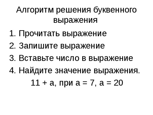 Алгоритм решения буквенного выражения 1. Прочитать выражение 2. Запишите выражение 3. Вставьте число в выражение 4. Найдите значение выражения.  11 + а, при а = 7, а = 20 