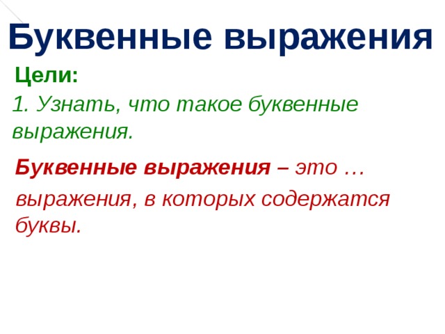 Буквенные выражения Цели: 1. Узнать, что такое буквенные выражения. Буквенные выражения – это … выражения, в которых содержатся буквы. 
