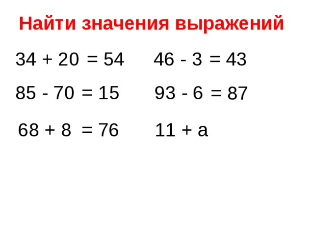 Найти значения выражений 34 + 20 = 54 46 - 3 = 43 = 15 85 - 70 93 - 6 = 87 11 + а 68 + 8 = 76 