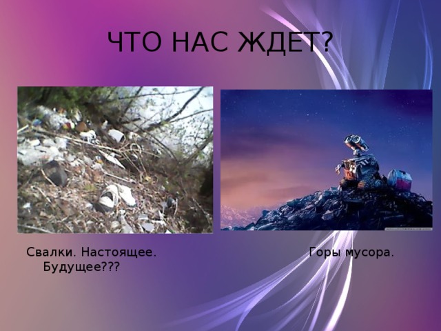 ЧТО НАС ЖДЕТ? Свалки. Настоящее. Горы мусора. Будущее??? 