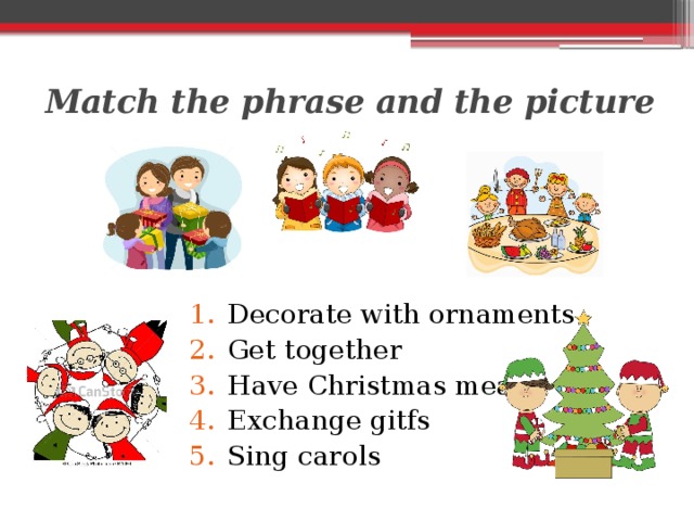 Match the phrase and the picture Decorate with ornaments Get together Have Christmas meal Exchange gitfs Sing carols 