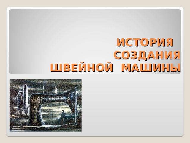 ИСТОРИЯ СОЗДАНИЯ ШВЕЙНОЙ МАШИНЫ 