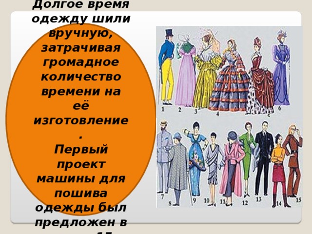  Долгое время одежду шили вручную, затрачивая громадное количество времени на её изготовление. Первый проект машины для пошива одежды был предложен в конце 15 века . 