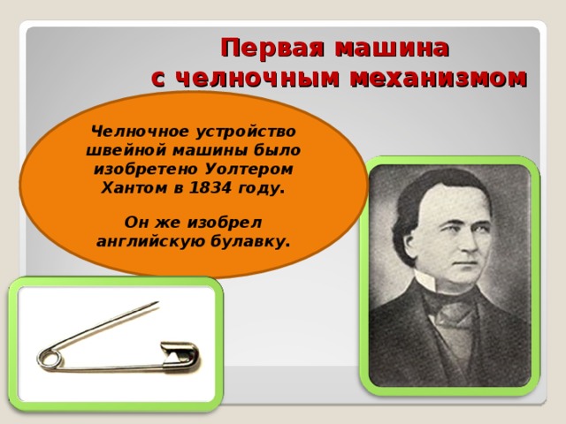 Первая машина  с челночным механизмом Челночное устройство швейной машины было изобретено Уолтером Хантом в 1834 году.  Он же изобрел английскую булавку. 