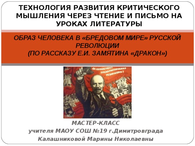 ТЕХНОЛОГИЯ РАЗВИТИЯ КРИТИЧЕСКОГО МЫШЛЕНИЯ ЧЕРЕЗ ЧТЕНИЕ И ПИСЬМО НА УРОКАХ ЛИТЕРАТУРЫ     ОБРАЗ ЧЕЛОВЕКА В «БРЕДОВОМ МИРЕ» РУССКОЙ РЕВОЛЮЦИИ (ПО РАССКАЗУ Е.И. ЗАМЯТИНА «ДРАКОН») МАСТЕР-КЛАСС учителя МАОУ СОШ №19 г.Димитровграда Калашниковой Марины Николаевны 