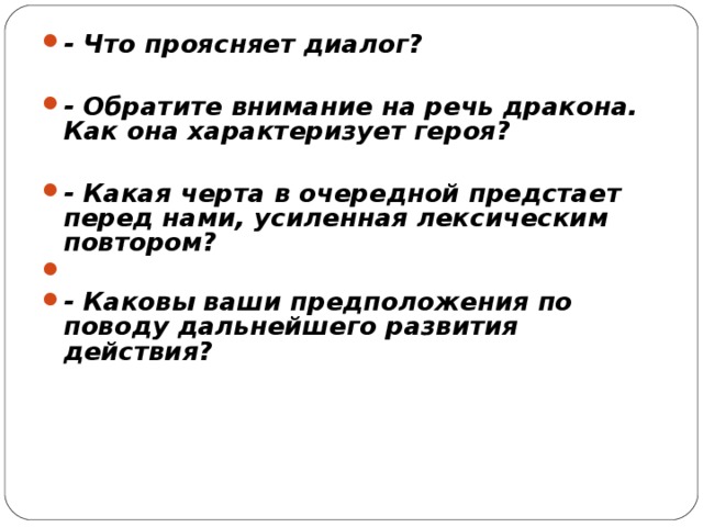 - Что проясняет диалог?  - Обратите внимание на речь дракона. Как она характеризует героя?  - Какая черта в очередной предстает перед нами, усиленная лексическим повтором?  - Каковы ваши предположения по поводу дальнейшего развития действия? 