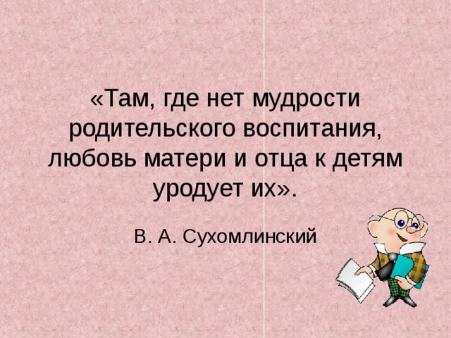 «Там, где нет мудрости родительского воспитания, любовь матери и отца к детям уродует их». В. А. Сухомлинский 