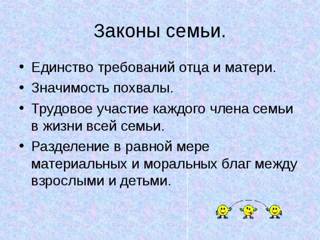 Законы семьи. Единство требований отца и матери. Значимость похвалы. Трудовое участие каждого члена семьи в жизни всей семьи. Разделение в равной мере материальных и моральных благ между взрослыми и детьми. 